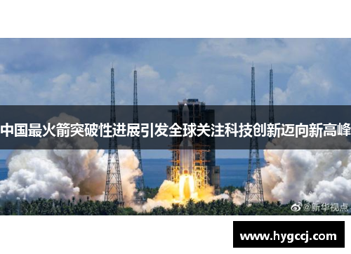 中国最火箭突破性进展引发全球关注科技创新迈向新高峰