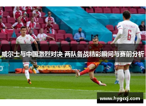 威尔士与中国激烈对决 两队备战精彩瞬间与赛前分析