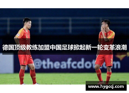德国顶级教练加盟中国足球掀起新一轮变革浪潮