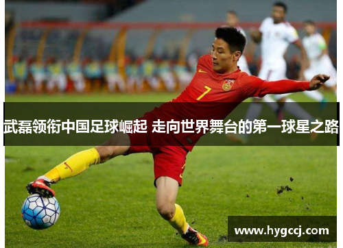 武磊领衔中国足球崛起 走向世界舞台的第一球星之路