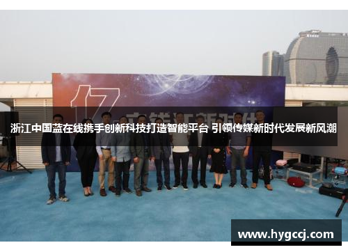 浙江中国蓝在线携手创新科技打造智能平台 引领传媒新时代发展新风潮