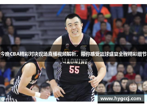 今晚CBA精彩对决现场直播视频解析，带你感受篮球盛宴全程精彩细节