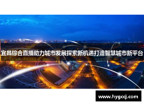 宜昌综合直播助力城市发展探索新机遇打造智慧城市新平台