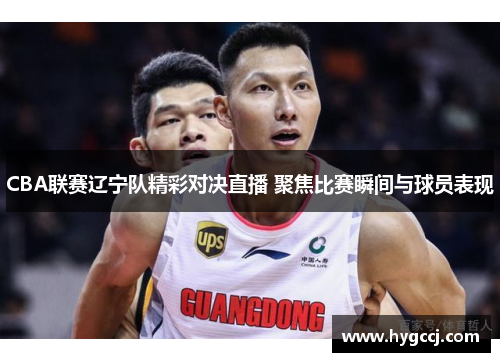 CBA联赛辽宁队精彩对决直播 聚焦比赛瞬间与球员表现