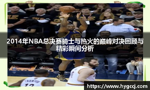 2014年NBA总决赛骑士与热火的巅峰对决回顾与精彩瞬间分析