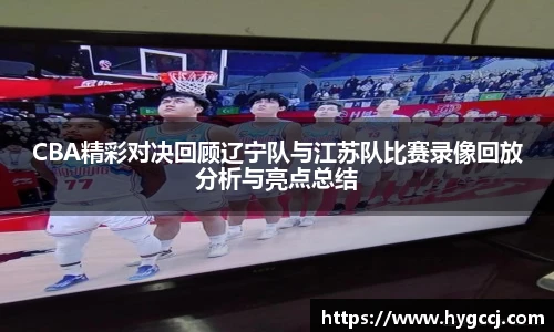 CBA精彩对决回顾辽宁队与江苏队比赛录像回放分析与亮点总结