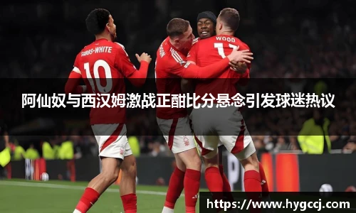 阿仙奴与西汉姆激战正酣比分悬念引发球迷热议
