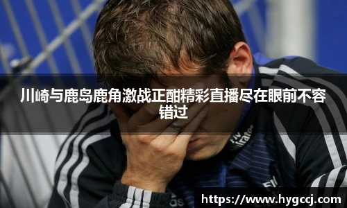 川崎与鹿岛鹿角激战正酣精彩直播尽在眼前不容错过