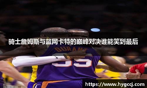 骑士詹姆斯与篮网卡特的巅峰对决谁能笑到最后