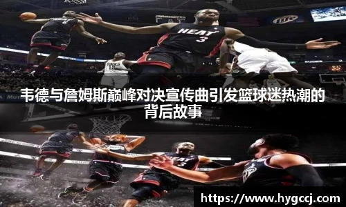 韦德与詹姆斯巅峰对决宣传曲引发篮球迷热潮的背后故事